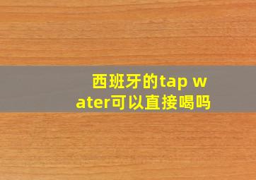 西班牙的tap water可以直接喝吗